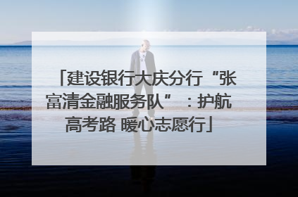 建设银行大庆分行“张富清金融服务队”：护航高考路 暖心志愿行