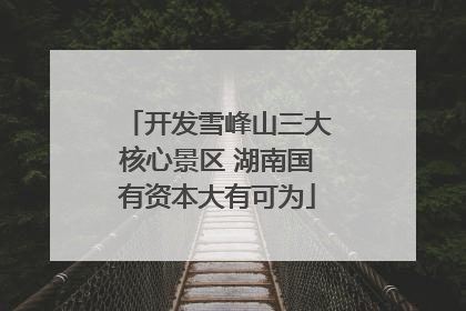 开发雪峰山三大核心景区 湖南国有资本大有可为