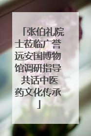 张伯礼院士莅临广誉远安国博物馆调研指导 共话中医药文化传承
