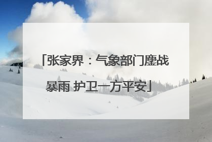 张家界：气象部门鏖战暴雨 护卫一方平安