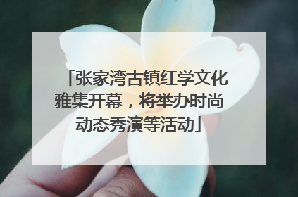 张家湾古镇红学文化雅集开幕，将举办时尚动态秀演等活动