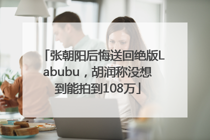 张朝阳后悔送回绝版Labubu，胡润称没想到能拍到108万