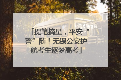 提笔摘星，平安“警”随！无锡公安护航考生逐梦高考