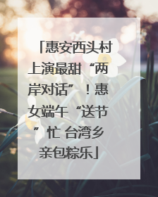 惠安西头村上演最甜“两岸对话”！惠女端午“送节”忙 台湾乡亲包粽乐