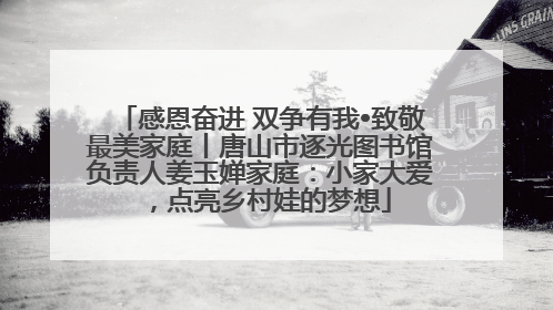 感恩奋进 双争有我•致敬最美家庭丨唐山市逐光图书馆负责人姜玉婵家庭：小家大爱，点亮乡村娃的梦想