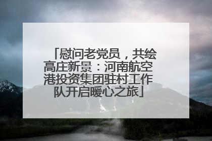 慰问老党员，共绘高庄新景：河南航空港投资集团驻村工作队开启暖心之旅
