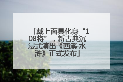 戴上面具化身“108将”，新古典沉浸式演出《西溪·水浒》正式发布