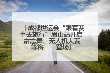 成都世运会“跟着赛事去旅行”眉山站开启 霹雳舞、无人机大赛等将一一登场