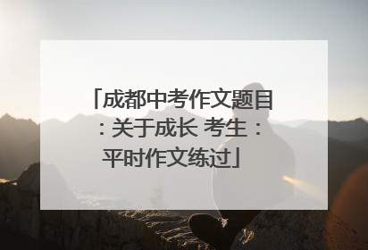 成都中考作文题目：关于成长 考生：平时作文练过