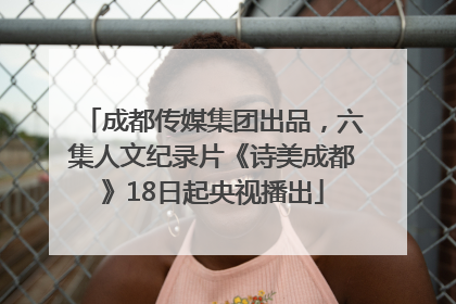 成都传媒集团出品，六集人文纪录片《诗美成都》18日起央视播出