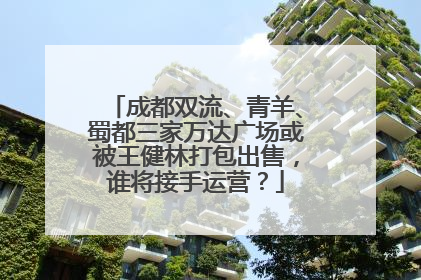 成都双流、青羊、蜀都三家万达广场或被王健林打包出售，谁将接手运营？