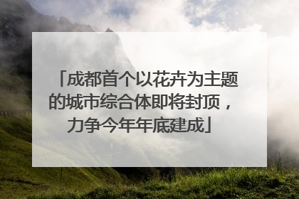 成都首个以花卉为主题的城市综合体即将封顶，力争今年年底建成