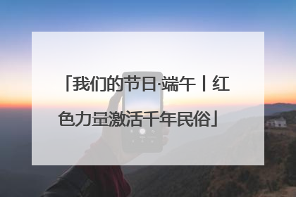 我们的节日·端午丨红色力量激活千年民俗
