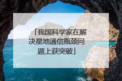 我国科学家在解决星地通信瓶颈问题上获突破