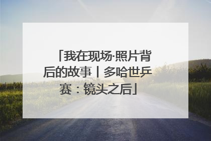 我在现场·照片背后的故事丨多哈世乒赛：镜头之后
