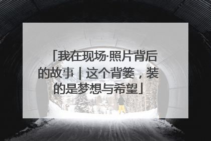 我在现场·照片背后的故事｜这个背篓，装的是梦想与希望