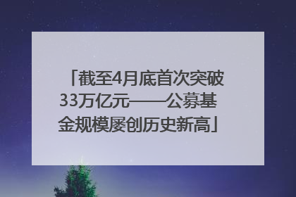 截至4月底首次突破33万亿元——公募基金规模屡创历史新高