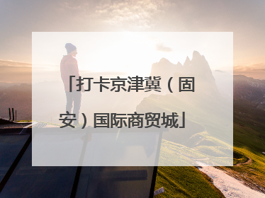打卡京津冀（固安）国际商贸城
