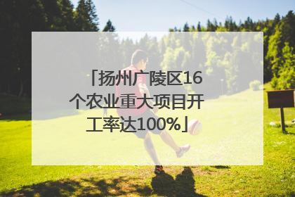 扬州广陵区16个农业重大项目开工率达100%