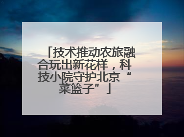 技术推动农旅融合玩出新花样，科技小院守护北京“菜篮子”