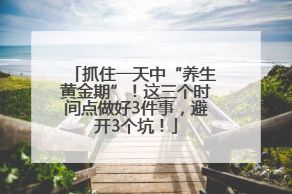 抓住一天中“养生黄金期”！这三个时间点做好3件事，避开3个坑！