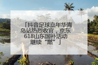 抖音足球嘉年华青岛站热烈收官，京东618山东国补活动继续“燃”