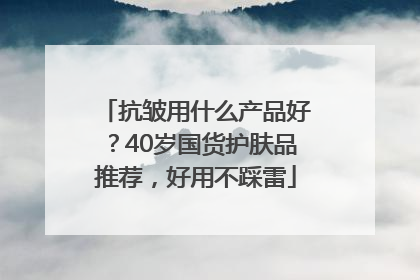 抗皱用什么产品好？40岁国货护肤品推荐，好用不踩雷