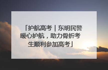 护航高考｜东明民警暖心护航，助力骨折考生顺利参加高考