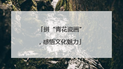 拼“青花瓷画”，感悟文化魅力
