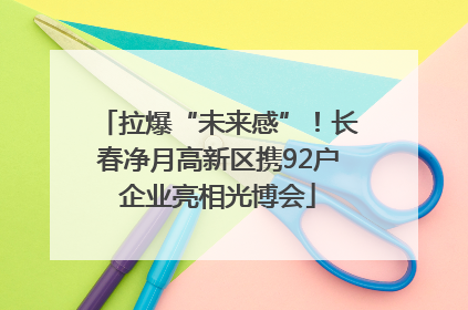 拉爆“未来感”！长春净月高新区携92户企业亮相光博会