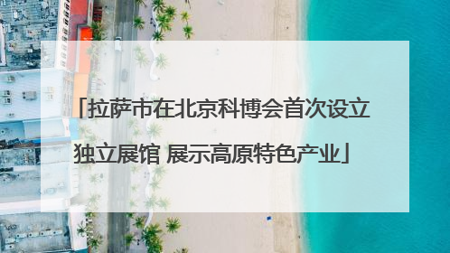 拉萨市在北京科博会首次设立独立展馆 展示高原特色产业