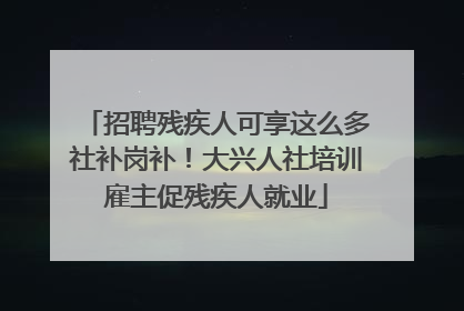 招聘残疾人可享这么多社补岗补！大兴人社培训雇主促残疾人就业