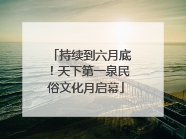 持续到六月底！天下第一泉民俗文化月启幕
