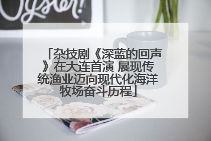 杂技剧《深蓝的回声》在大连首演 展现传统渔业迈向现代化海洋牧场奋斗历程