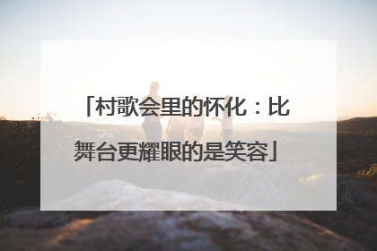 村歌会里的怀化：比舞台更耀眼的是笑容