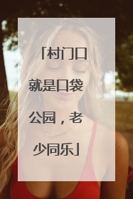 村门口就是口袋公园，老少同乐