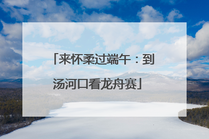 来怀柔过端午：到汤河口看龙舟赛