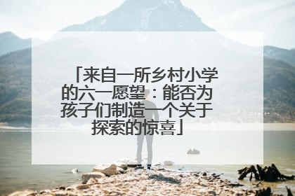 来自一所乡村小学的六一愿望：能否为孩子们制造一个关于探索的惊喜