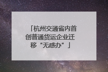 杭州交通省内首创普通货运企业迁移“无感办”