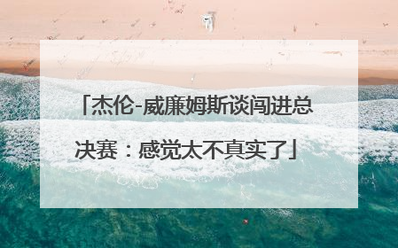 杰伦-威廉姆斯谈闯进总决赛：感觉太不真实了