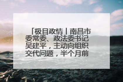 极目政情丨南昌市委常委、政法委书记吴建平，主动向组织交代问题，半个月前还在出席会议