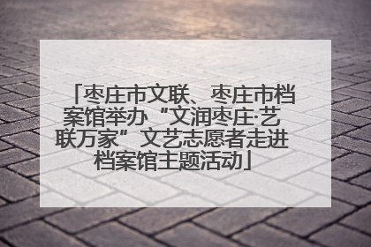 枣庄市文联、枣庄市档案馆举办“文润枣庄·艺联万家”文艺志愿者走进档案馆主题活动