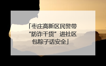 枣庄高新区民警带“防诈干货”进社区 包粽子话安全
