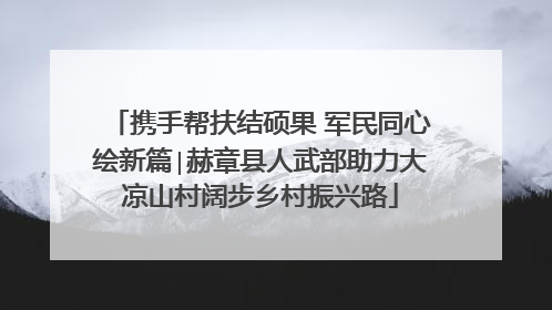 携手帮扶结硕果 军民同心绘新篇∣赫章县人武部助力大凉山村阔步乡村振兴路