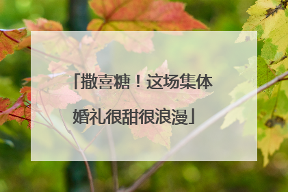 撒喜糖！这场集体婚礼很甜很浪漫