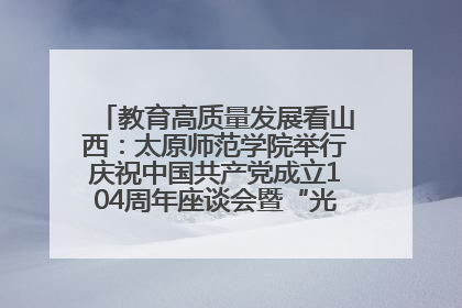 教育高质量发展看山西：太原师范学院举行庆祝中国共产党成立104周年座谈会暨“光荣在党50年”纪念章颁发仪式