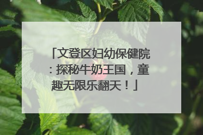 文登区妇幼保健院：探秘牛奶王国，童趣无限乐翻天！