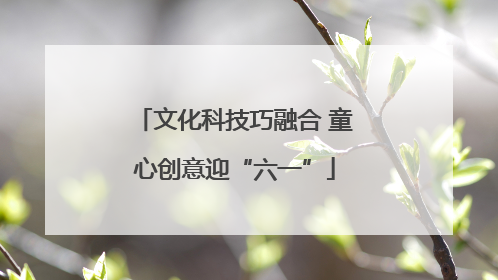 文化科技巧融合 童心创意迎“六一”