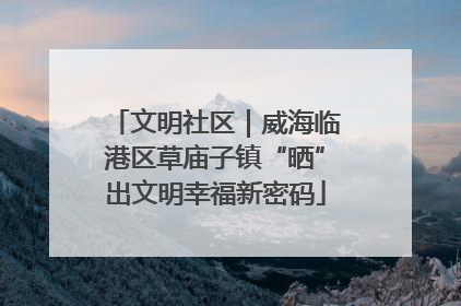 文明社区｜威海临港区草庙子镇“晒”出文明幸福新密码