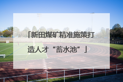 新田煤矿精准施策打造人才“蓄水池”